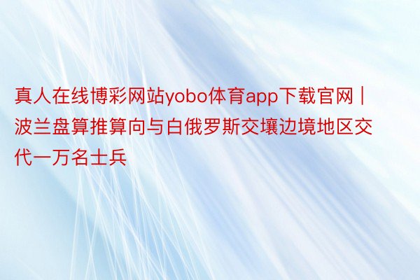 真人在线博彩网站yobo体育app下载官网 | 波兰盘算推算向与白俄罗斯交壤边境地区交代一万名士兵