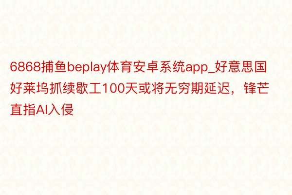 6868捕鱼beplay体育安卓系统app_好意思国好莱坞抓续歇工100天或将无穷期延迟，锋芒直指AI入侵