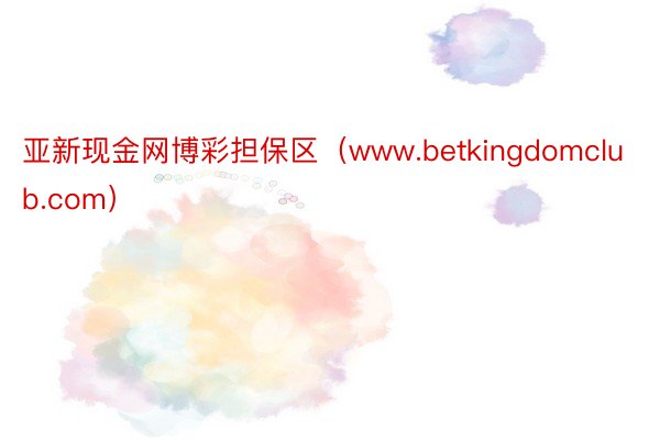 亚新现金网博彩担保区（www.betkingdomclub.com）