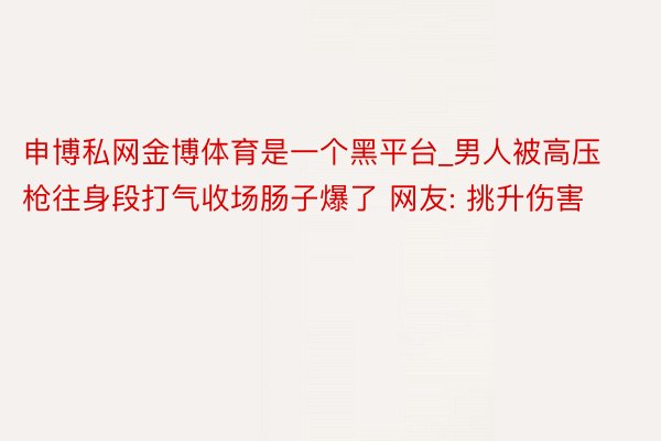 申博私网金博体育是一个黑平台_男人被高压枪往身段打气收场肠子爆了 网友: 挑升伤害