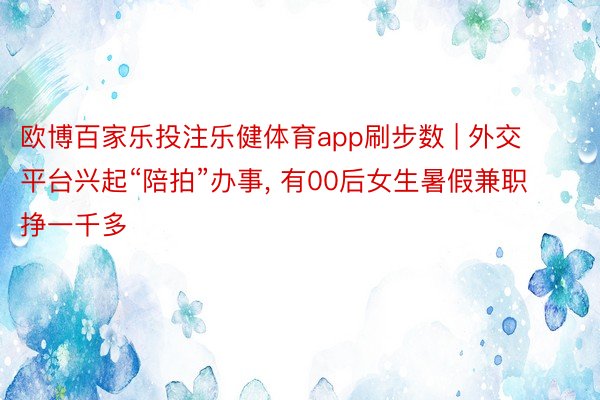 欧博百家乐投注乐健体育app刷步数 | 外交平台兴起“陪拍”办事, 有00后女生暑假兼职挣一千多