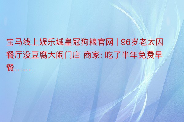 宝马线上娱乐城皇冠狗粮官网 | 96岁老太因餐厅没豆腐大闹门店 商家: 吃了半年免费早餐……