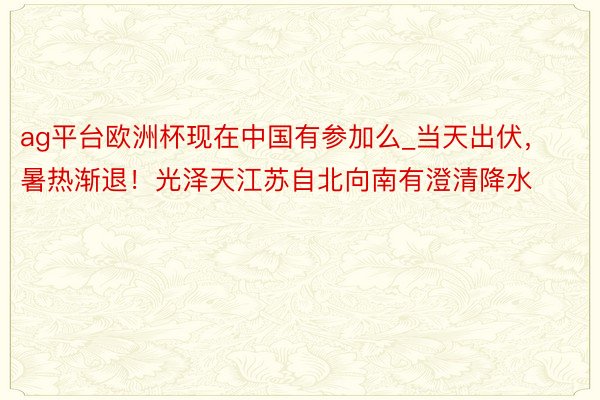 ag平台欧洲杯现在中国有参加么_当天出伏，暑热渐退！光泽天江苏自北向南有澄清降水