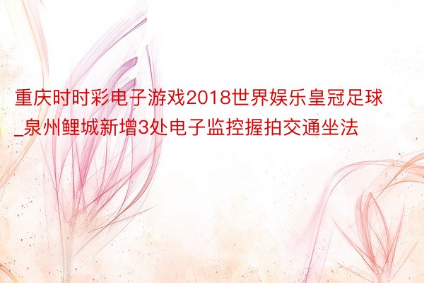 重庆时时彩电子游戏2018世界娱乐皇冠足球_泉州鲤城新增3处电子监控握拍交通坐法