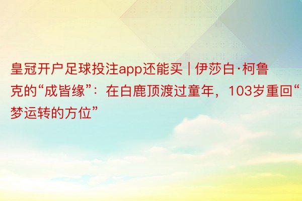 皇冠开户足球投注app还能买 | 伊莎白·柯鲁克的“成皆缘”：在白鹿顶渡过童年，103岁重回“梦运转的方位”