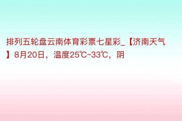 排列五轮盘云南体育彩票七星彩_【济南天气】8月20日，温度25℃~33℃，阴