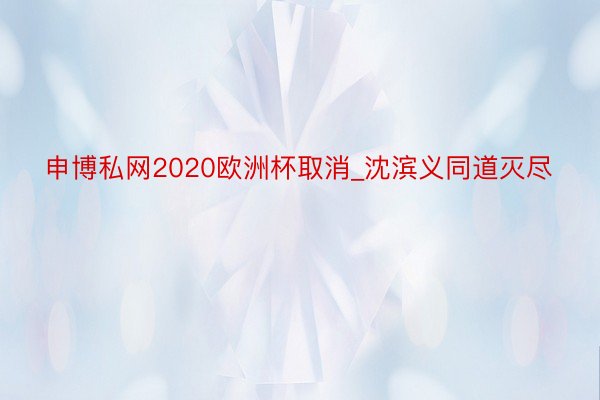 申博私网2020欧洲杯取消_沈滨义同道灭尽