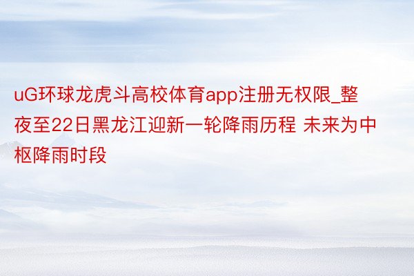 uG环球龙虎斗高校体育app注册无权限_整夜至22日黑龙江迎新一轮降雨历程 未来为中枢降雨时段