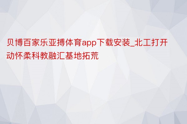 贝博百家乐亚搏体育app下载安装_北工打开动怀柔科教融汇基地拓荒