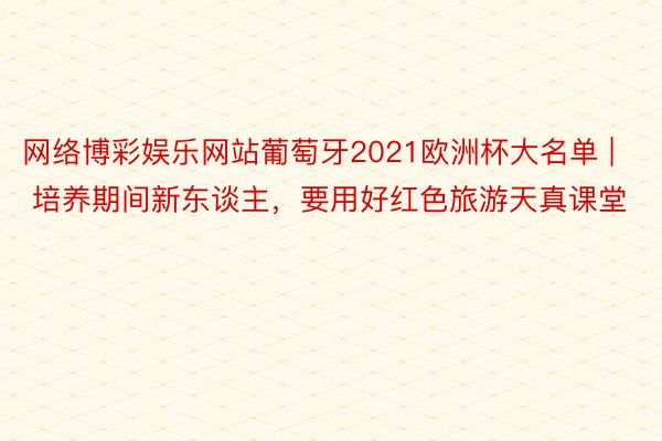 网络博彩娱乐网站葡萄牙2021欧洲杯大名单 | 培养期间新东谈主，要用好红色旅游天真课堂