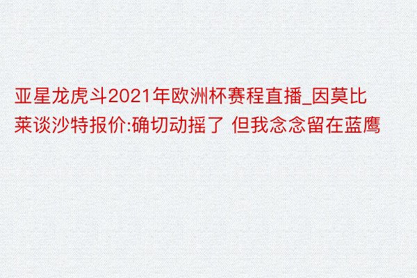 亚星龙虎斗2021年欧洲杯赛程直播_因莫比莱谈沙特报价:确切动摇了 但我念念留在蓝鹰