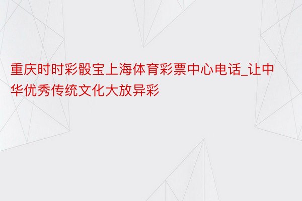 重庆时时彩骰宝上海体育彩票中心电话_让中华优秀传统文化大放异彩