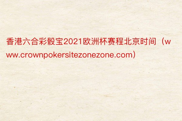 香港六合彩骰宝2021欧洲杯赛程北京时间（www.crownpokersitezonezone.com）