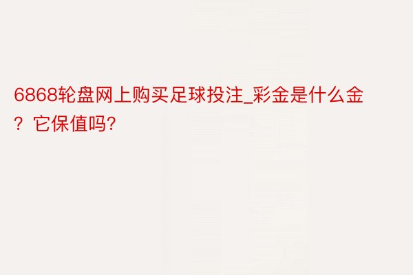 6868轮盘网上购买足球投注_彩金是什么金？它保值吗？