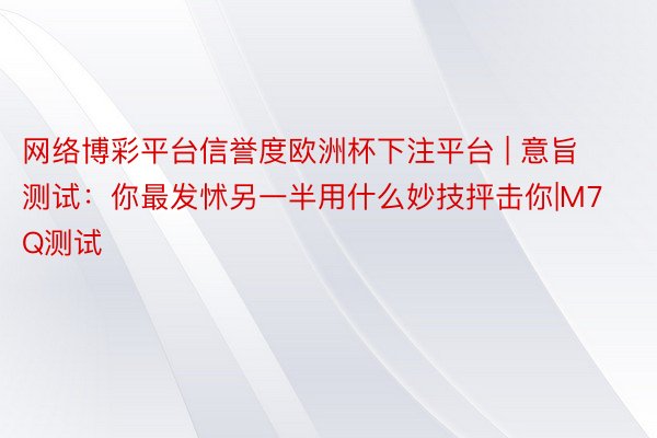 网络博彩平台信誉度欧洲杯下注平台 | 意旨测试：你最发怵另一半用什么妙技抨击你|M7Q测试