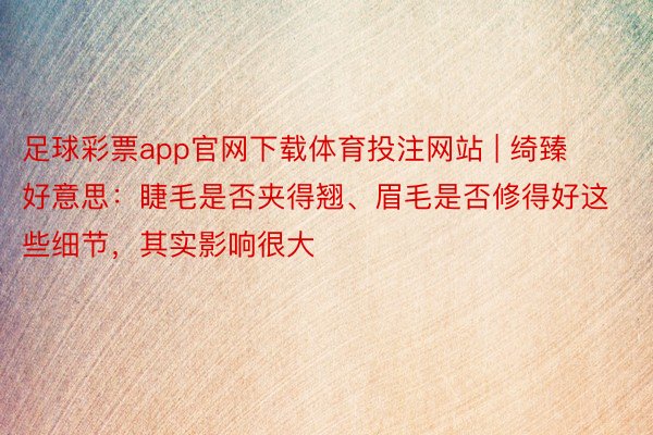 足球彩票app官网下载体育投注网站 | 绮臻好意思：睫毛是否夹得翘、眉毛是否修得好这些细节，其实影响很大