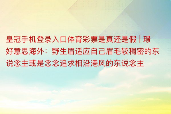 皇冠手机登录入口体育彩票是真还是假 | 璟好意思海外：野生眉适应自己眉毛较稠密的东说念主或是念念追求相沿港风的东说念主