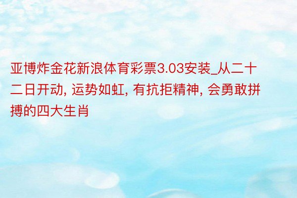 亚博炸金花新浪体育彩票3.03安装_从二十二日开动, 运势如虹, 有抗拒精神, 会勇敢拼搏的四大生肖