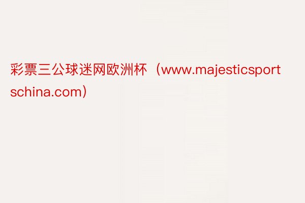 彩票三公球迷网欧洲杯（www.majesticsportschina.com）