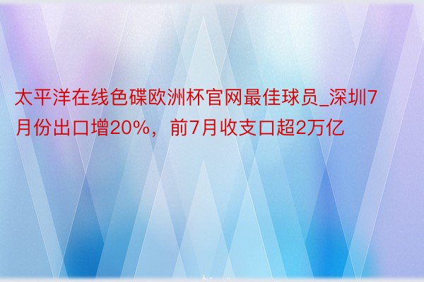 太平洋在线色碟欧洲杯官网最佳球员_深圳7月份出口增20%，前7月收支口超2万亿