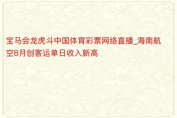 宝马会龙虎斗中国体育彩票网络直播_海南航空8月创客运单日收入新高