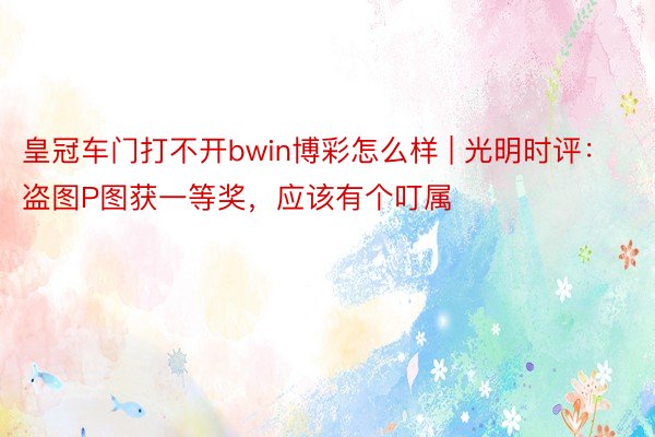 皇冠车门打不开bwin博彩怎么样 | 光明时评：盗图P图获一等奖，应该有个叮属