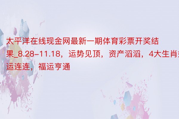 太平洋在线现金网最新一期体育彩票开奖结果_8.28-11.18，运势见顶，资产滔滔，4大生肖好运连连，福运亨通