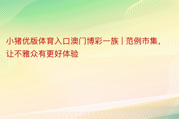 小猪优版体育入口澳门博彩一族 | 范例市集，让不雅众有更好体验