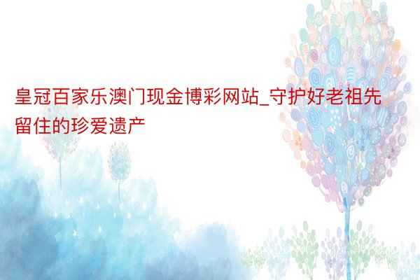 皇冠百家乐澳门现金博彩网站_守护好老祖先留住的珍爱遗产