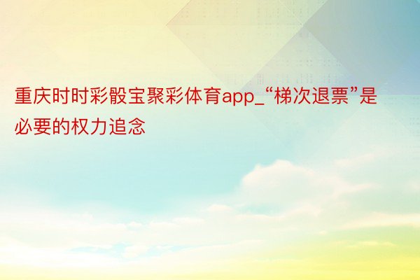 重庆时时彩骰宝聚彩体育app_“梯次退票”是必要的权力追念