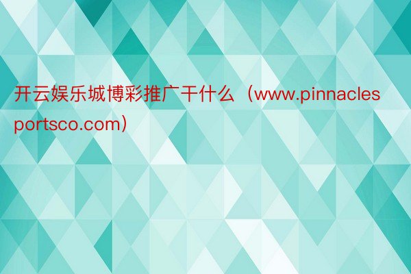 开云娱乐城博彩推广干什么（www.pinnaclesportsco.com）