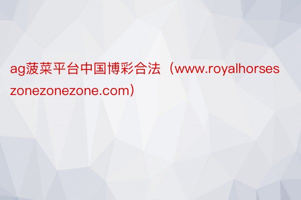 ag菠菜平台中国博彩合法（www.royalhorseszonezonezone.com）