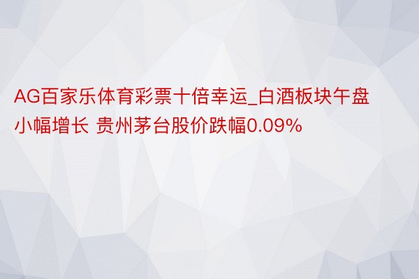 AG百家乐体育彩票十倍幸运_白酒板块午盘小幅增长 贵州茅台股价跌幅0.09%