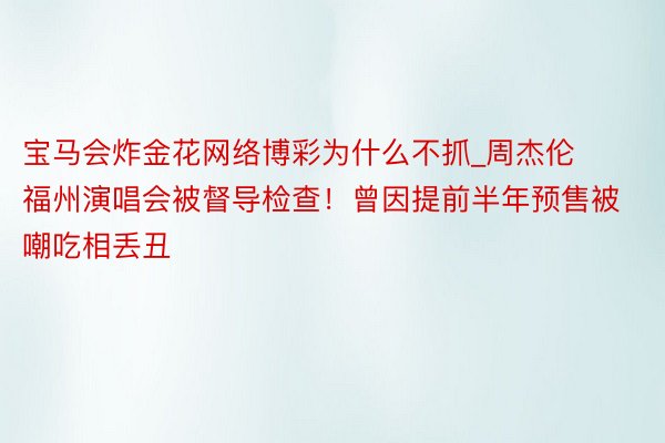 宝马会炸金花网络博彩为什么不抓_周杰伦福州演唱会被督导检查！曾因提前半年预售被嘲吃相丢丑