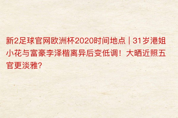 新2足球官网欧洲杯2020时间地点 | 31岁港姐小花与富豪李泽楷离异后变低调！大晒近照五官更淡雅？