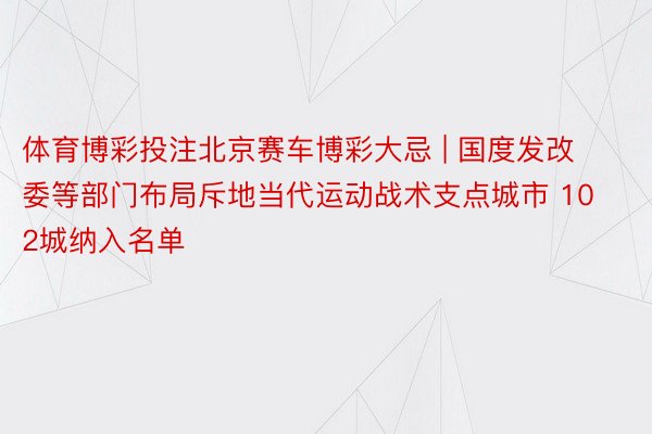 体育博彩投注北京赛车博彩大忌 | 国度发改委等部门布局斥地当代运动战术支点城市 102城纳入名单