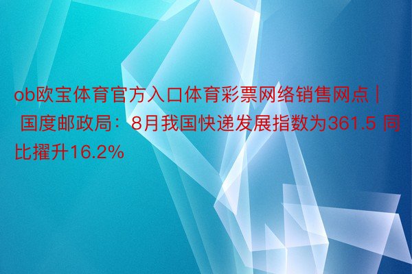 ob欧宝体育官方入口体育彩票网络销售网点 | 国度邮政局：8月我国快递发展指数为361.5 同比擢升16.2%