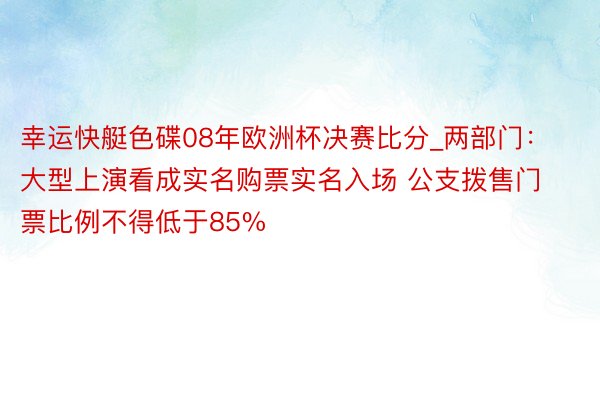 幸运快艇色碟08年欧洲杯决赛比分_两部门：大型上演看成实名购票实名入场 公支拨售门票比例不得低于85%