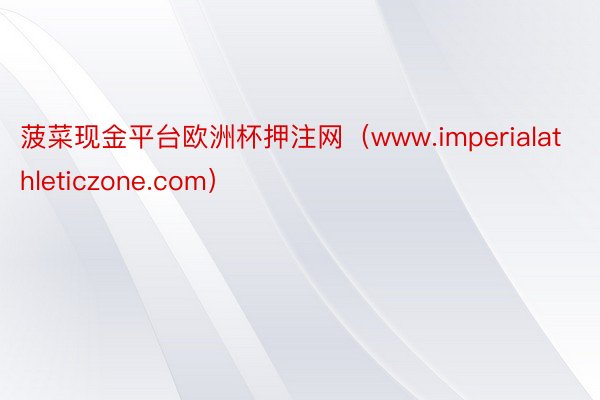 菠菜现金平台欧洲杯押注网（www.imperialathleticzone.com）