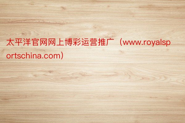 太平洋官网网上博彩运营推广（www.royalsportschina.com）