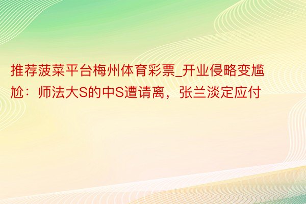 推荐菠菜平台梅州体育彩票_开业侵略变尴尬：师法大S的中S遭请离，张兰淡定应付