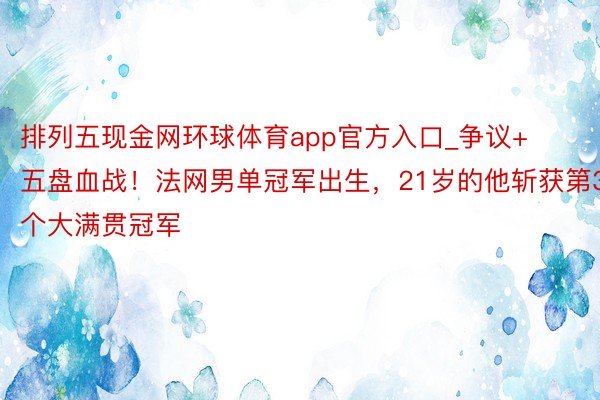 排列五现金网环球体育app官方入口_争议+五盘血战！法网男单冠军出生，21岁的他斩获第3个大满贯冠军