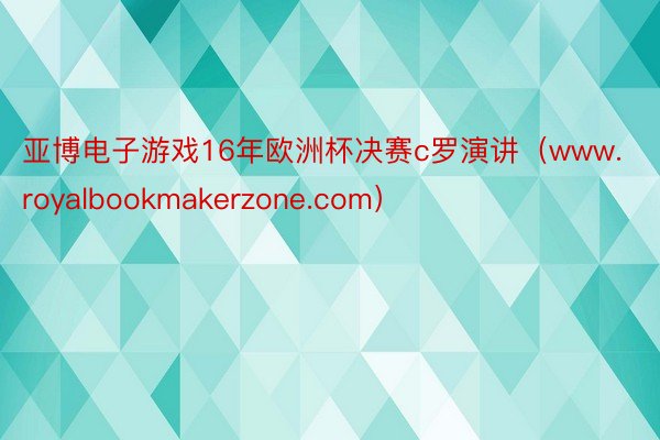 亚博电子游戏16年欧洲杯决赛c罗演讲（www.royalbookmakerzone.com）