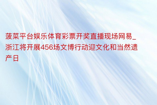 菠菜平台娱乐体育彩票开奖直播现场网易_浙江将开展456场文博行动迎文化和当然遗产日