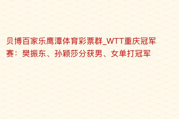 贝博百家乐鹰潭体育彩票群_WTT重庆冠军赛：樊振东、孙颖莎分获男、女单打冠军