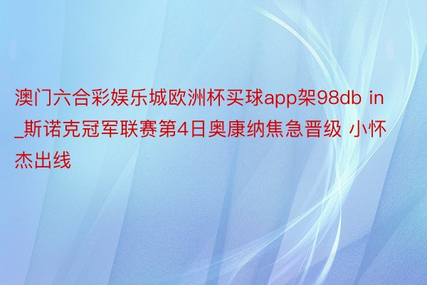 澳门六合彩娱乐城欧洲杯买球app架98db in_斯诺克冠军联赛第4日奥康纳焦急晋级 小怀杰出线