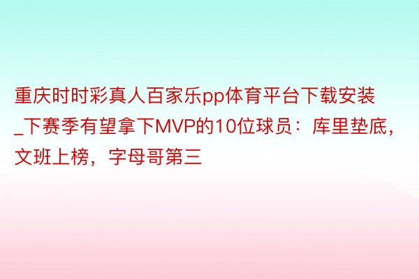 重庆时时彩真人百家乐pp体育平台下载安装_下赛季有望拿下MVP的10位球员：库里垫底，文班上榜，字母哥第三