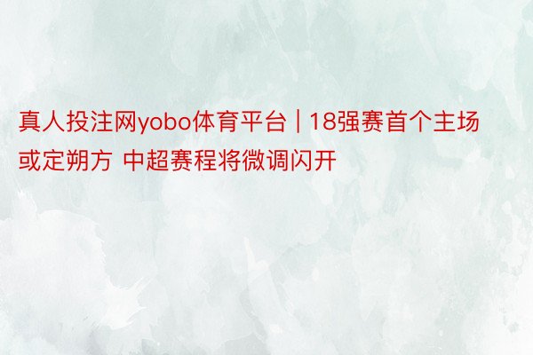 真人投注网yobo体育平台 | 18强赛首个主场或定朔方 中超赛程将微调闪开