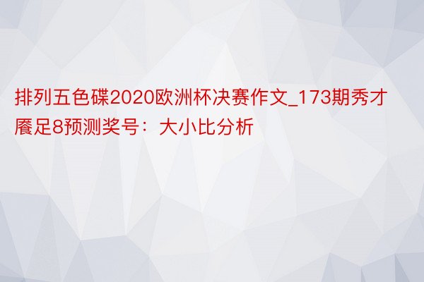 排列五色碟2020欧洲杯决赛作文_173期秀才餍足8预测奖号：大小比分析