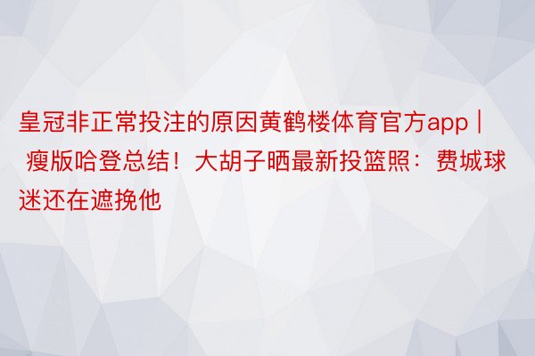 皇冠非正常投注的原因黄鹤楼体育官方app | 瘦版哈登总结！大胡子晒最新投篮照：费城球迷还在遮挽他